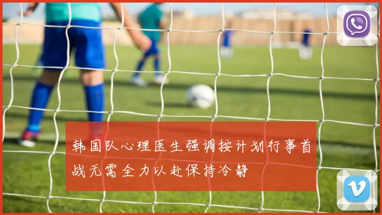 韩国队心理医生强调按计划行事首战无需全力以赴保持冷静