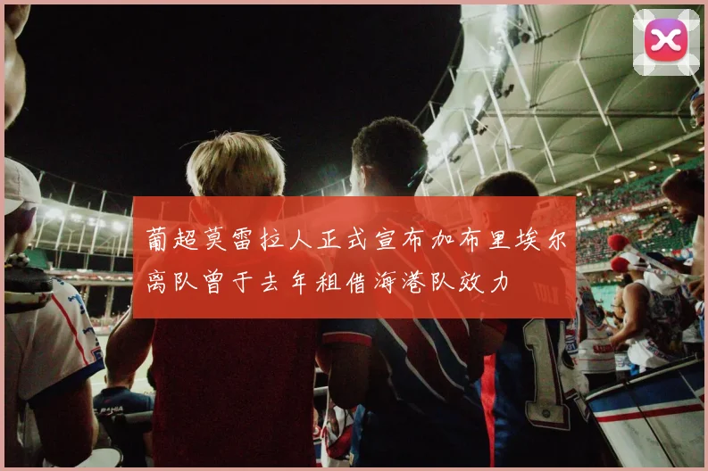 葡超莫雷拉人正式宣布加布里埃尔离队曾于去年租借海港队效力