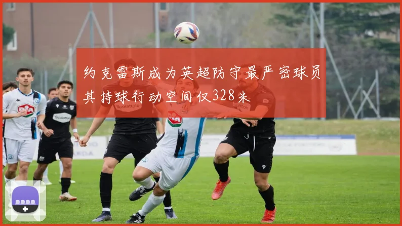 约克雷斯成为英超防守最严密球员其持球行动空间仅328米