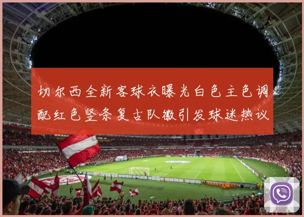 切尔西全新客球衣曝光白色主色调配红色竖条复古队徽引发球迷热议