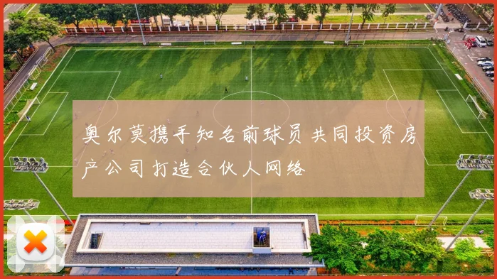 奥尔莫携手知名前球员共同投资房产公司打造合伙人网络