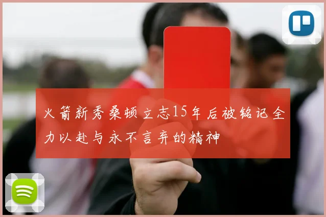 火箭新秀桑顿立志15年后被铭记全力以赴与永不言弃的精神