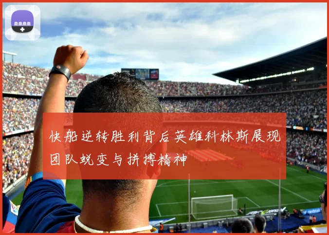 快船逆转胜利背后英雄科林斯展现团队蜕变与拼搏精神