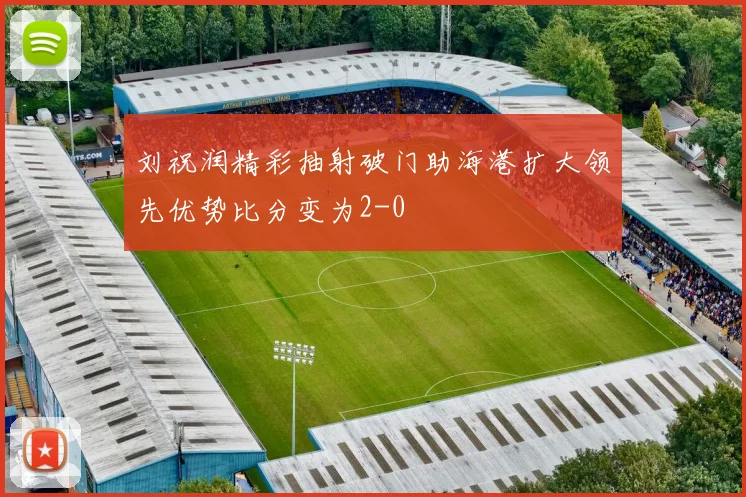 刘祝润精彩抽射破门助海港扩大领先优势比分变为2-0