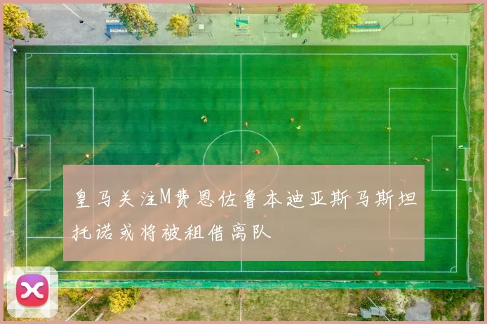 皇马关注M费恩佐鲁本迪亚斯马斯坦托诺或将被租借离队