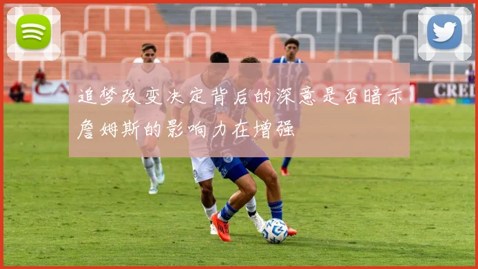 追梦改变决定背后的深意是否暗示詹姆斯的影响力在增强