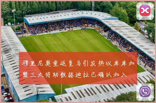 穆里尼奥重返皇马引发热议库库加盟三大将助教赫迪拉已确认加入