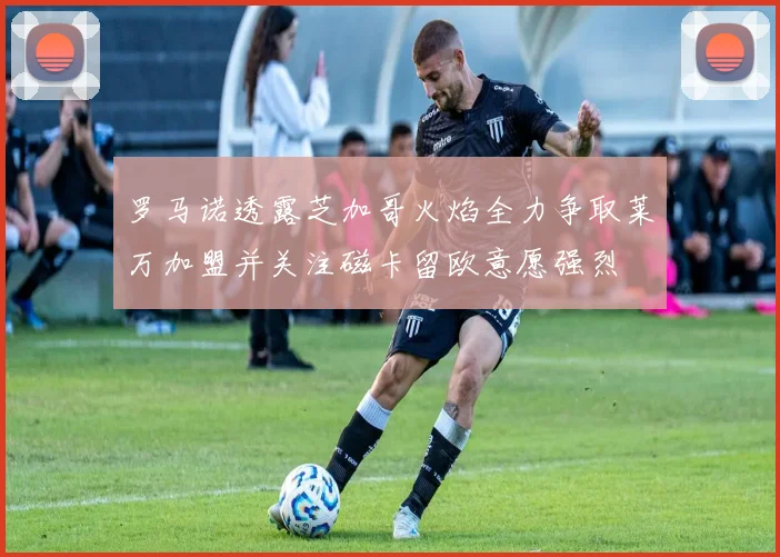 罗马诺透露芝加哥火焰全力争取莱万加盟并关注磁卡留欧意愿强烈