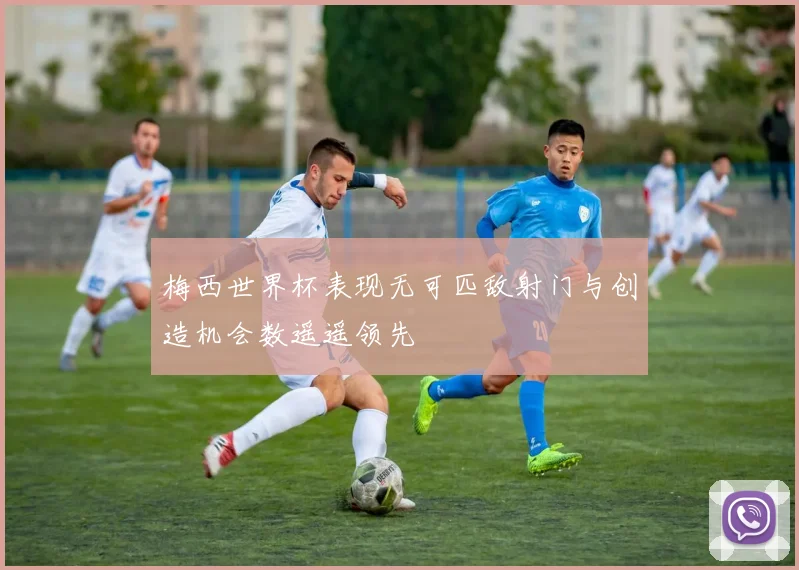 梅西世界杯表现无可匹敌射门与创造机会数遥遥领先