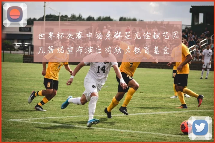 世界杯决赛中场秀群星无偿献艺因凡蒂诺宣布演出将助力教育基金