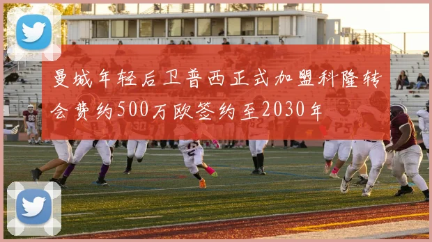 曼城年轻后卫普西正式加盟科隆转会费约500万欧签约至2030年