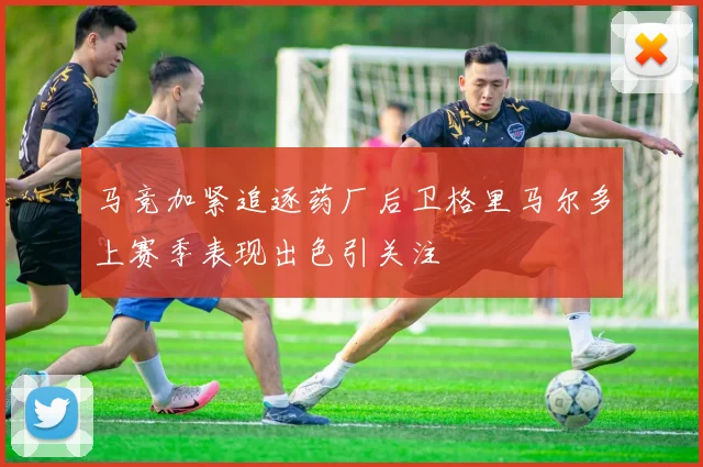 马竞加紧追逐药厂后卫格里马尔多上赛季表现出色引关注