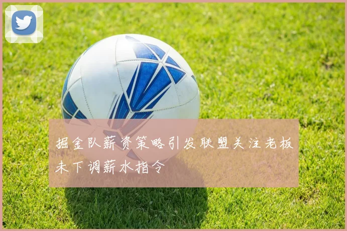 掘金队薪资策略引发联盟关注老板未下调薪水指令