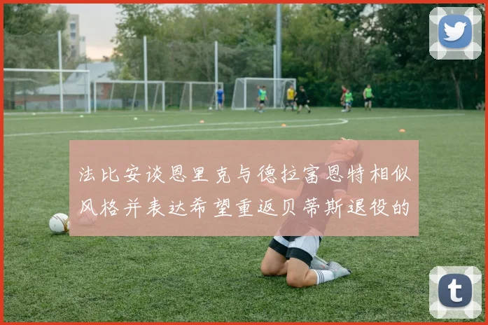 法比安谈恩里克与德拉富恩特相似风格并表达希望重返贝蒂斯退役的愿望