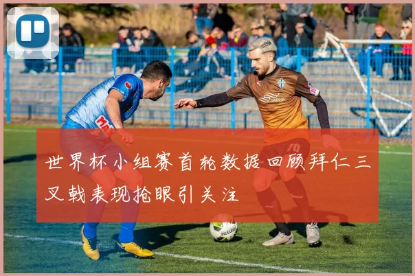 世界杯小组赛首轮数据回顾拜仁三叉戟表现抢眼引关注